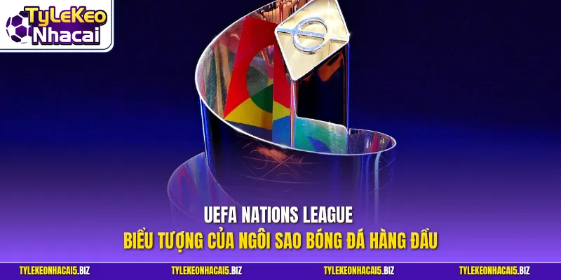 UEFA Nations League - Biểu tượng của ngôi sao bóng đá hàng đầu